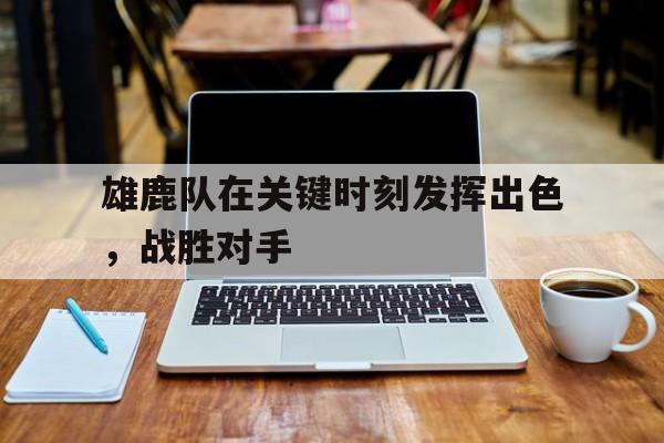 云开体育官方网站-雄鹿队在关键时刻发挥出色，战胜对手