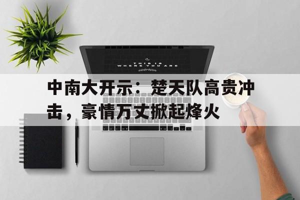 开运体育入口-关于中南大开示：楚天队高贵冲击，豪情万丈掀起烽火的信息